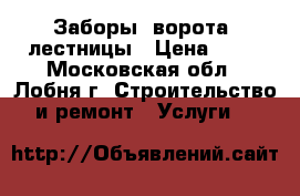 Заборы, ворота, лестницы › Цена ­ 10 - Московская обл., Лобня г. Строительство и ремонт » Услуги   